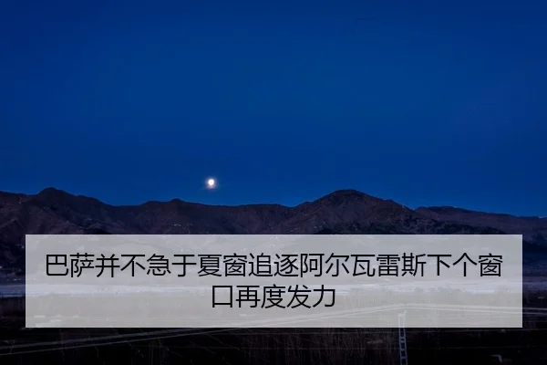 巴萨并不急于夏窗追逐阿尔瓦雷斯下个窗口再度发力